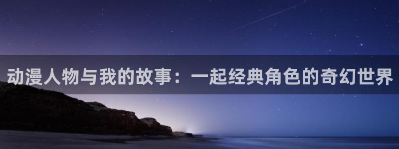 动漫天堂91：动漫人物与我的故事：一起经典角色的奇幻世界