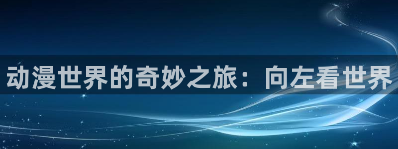 黄动漫天堂：动漫世界的奇妙之旅：向左看世界