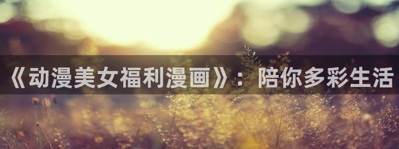acg动漫天堂：《动漫美女福利漫画》：陪你多彩生活
