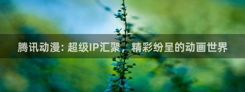 3d动漫天堂：腾讯动漫: 超级IP汇聚，精彩纷呈的动画世界