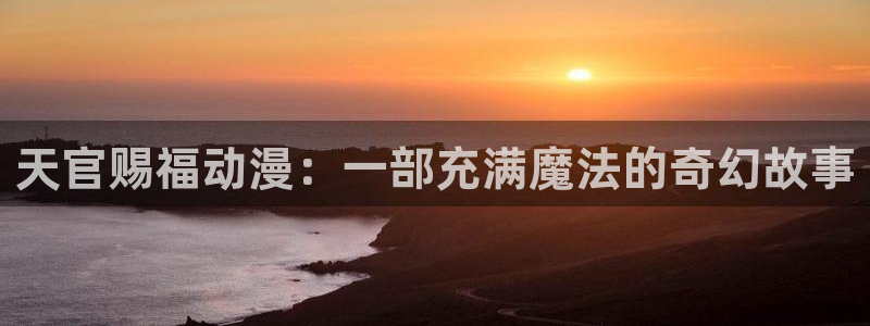 动漫天堂网：天官赐福动漫：一部充满魔法的奇幻故事