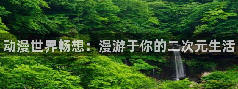 动漫天堂软件：动漫世界畅想：漫游于你的二次元生活