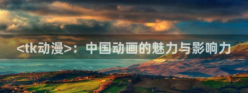 www.动漫天堂：<tk动漫>：中国动画的魅力与影响力