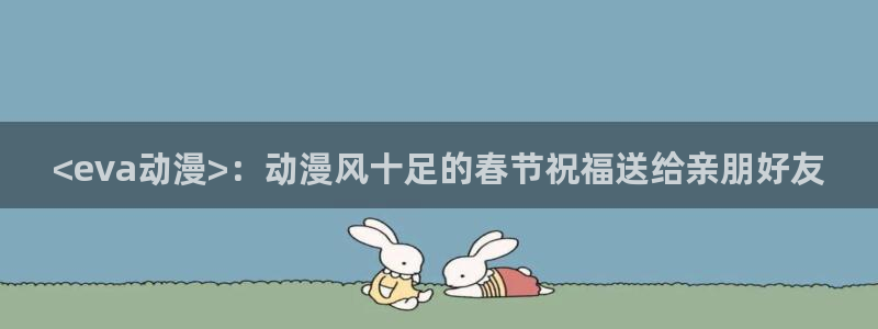 免费a漫动漫天堂.：<eva动漫>：动漫风十足的春节祝福送给亲朋好友