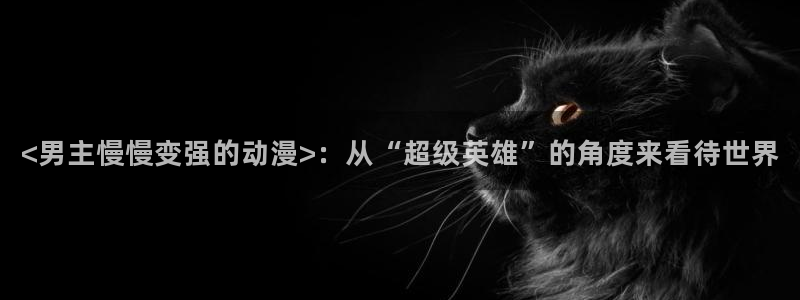 免费a漫动漫天堂.：<男主慢慢变强的动漫>：从“超级英雄”的角度来看待世界