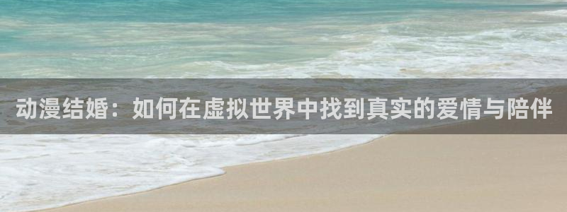 原神动漫天堂免费入口：动漫结婚：如何在虚拟世界中找到真实的爱情与陪伴