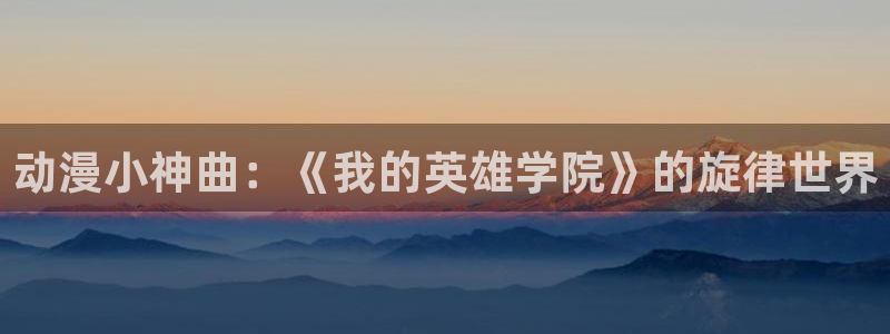 动漫天堂网站：动漫小神曲：《我的英雄学院》的旋律世界